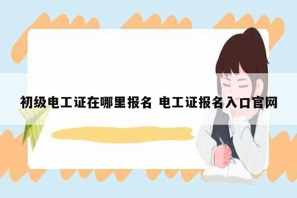 初级电工证在哪里报名 电工证报名入口k8凯发国际登录官网-图1