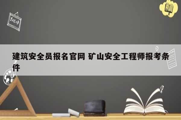 建筑安全员报名k8凯发国际登录官网 矿山安全工程师报考条件-图1