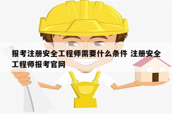 报考注册安全工程师需要什么条件 注册安全工程师报考k8凯发国际登录官网-图1