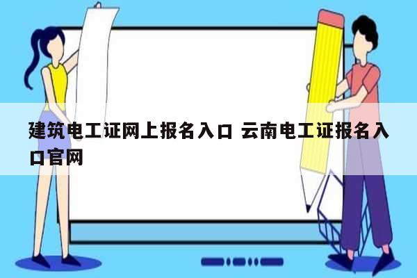 建筑电工证网上报名入口 云南电工证报名入口k8凯发国际登录官网-图1