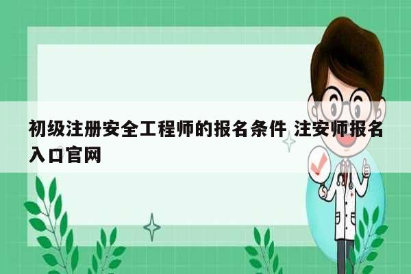 初级注册安全工程师的报名条件 注安师报名入口k8凯发国际登录官网-图1