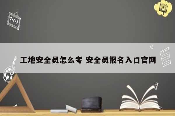 工地安全员怎么考 安全员报名入口k8凯发国际登录官网-图1