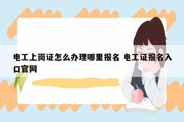 电工上岗证怎么办理哪里报名 电工证报名入口k8凯发国际登录官网-图1