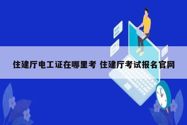 住建厅电工证在哪里考 住建厅考试报名k8凯发国际登录官网-图1