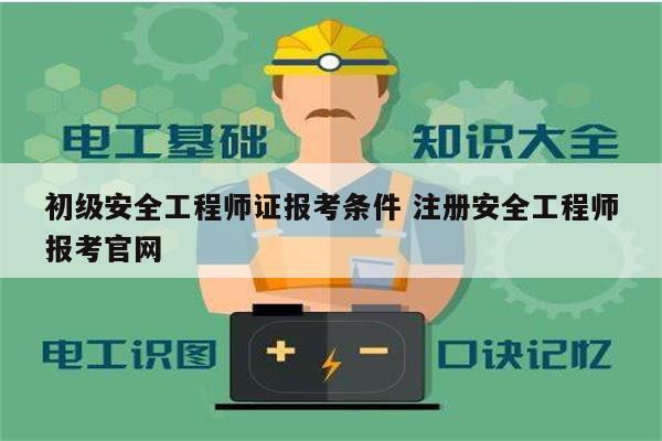 初级安全工程师证报考条件 注册安全工程师报考k8凯发国际登录官网-图1