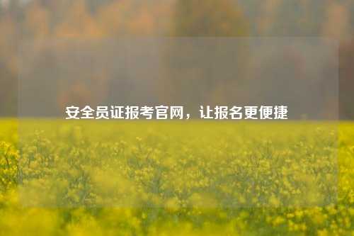 安全员证报考k8凯发国际登录官网，让报名更便捷-图1