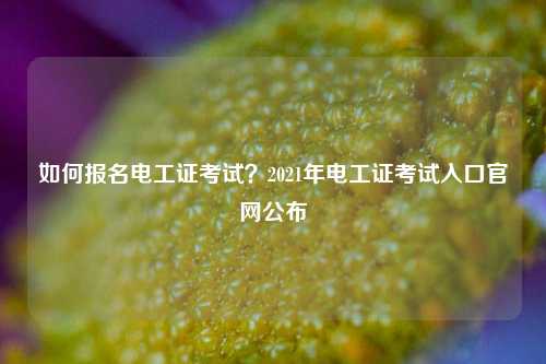如何报名电工证考试？2021年电工证考试入口k8凯发国际登录官网公布-图1