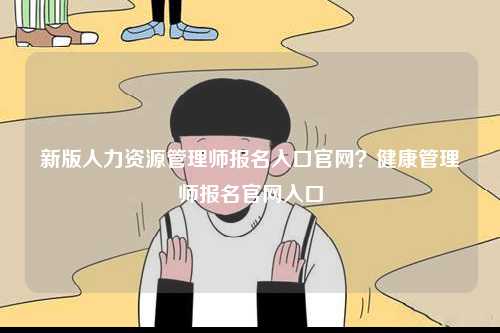 新版人力资源管理师报名入口k8凯发国际登录官网？健康管理师报名k8凯发国际登录官网入口-图1