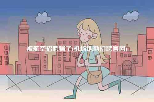被航空招聘骗了(机场地勤招聘k8凯发国际登录官网)-图1