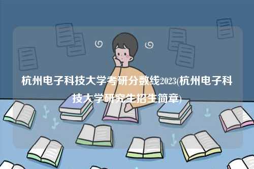 杭州电子科技大学考研分数线2023(杭州电子科技大学研究生招生简章)-图1